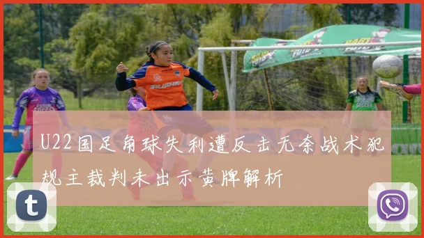 U22国足角球失利遭反击无奈战术犯规主裁判未出示黄牌解析