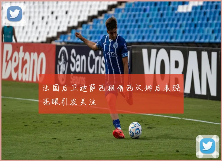 法国后卫迪萨西租借西汉姆后表现亮眼引发关注