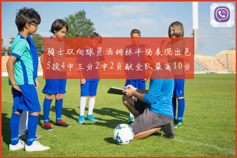 骑士双向球员汤姆林半场表现出色5投4中三分2中2贡献全队最高10分