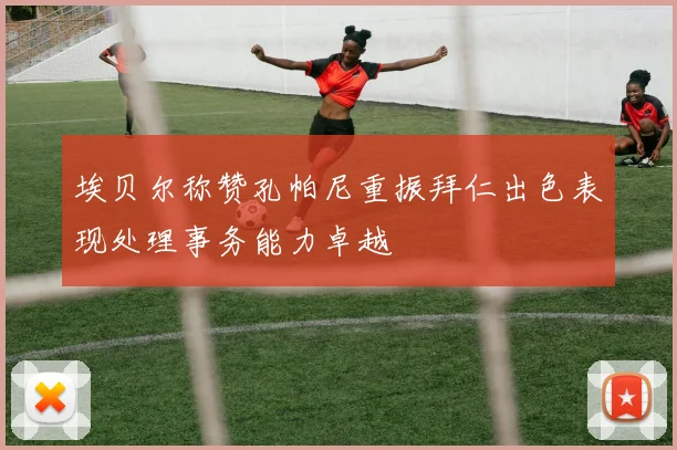 埃贝尔称赞孔帕尼重振拜仁出色表现处理事务能力卓越