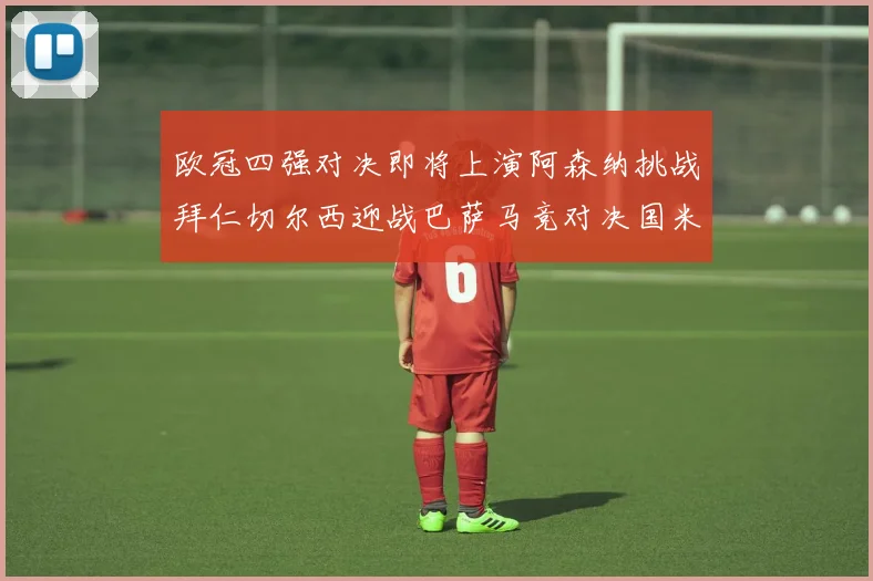 欧冠四强对决即将上演阿森纳挑战拜仁切尔西迎战巴萨马竞对决国米