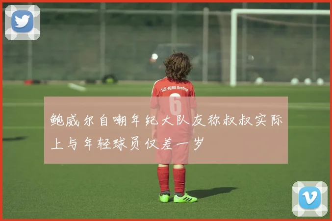 鲍威尔自嘲年纪大队友称叔叔实际上与年轻球员仅差一岁
