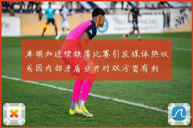 库明加连续缺席比赛引发媒体热议或因内部矛盾分开对双方皆有利