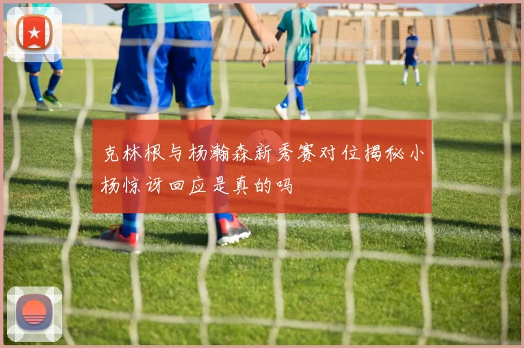克林根与杨瀚森新秀赛对位揭秘小杨惊讶回应是真的吗