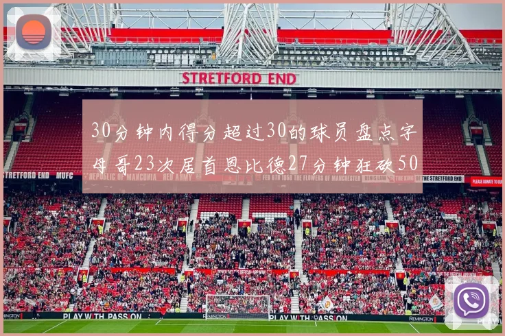 30分钟内得分超过30的球员盘点字母哥23次居首恩比德27分钟狂砍50分