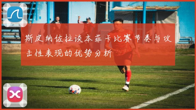 斯皮纳佐拉谈本菲卡比赛节奏与攻击性表现的优势分析