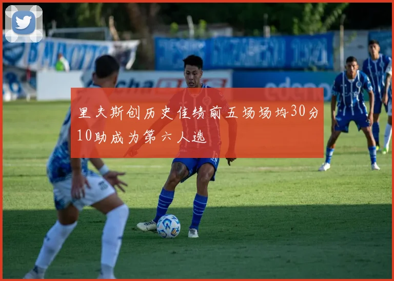 里夫斯创历史佳绩前五场场均30分10助成为第六人选