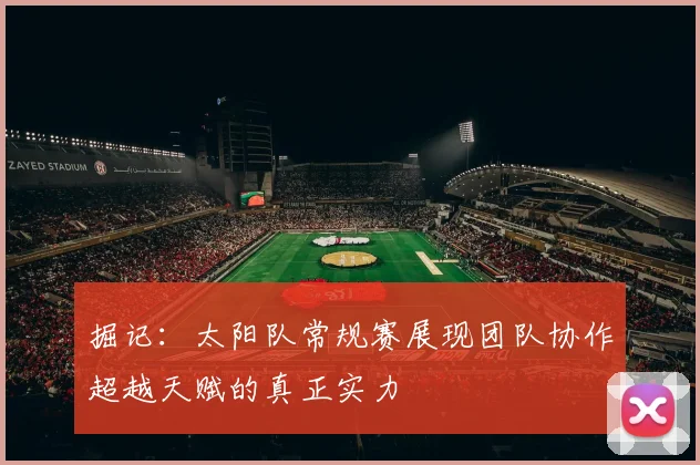 掘记：太阳队常规赛展现团队协作超越天赋的真正实力