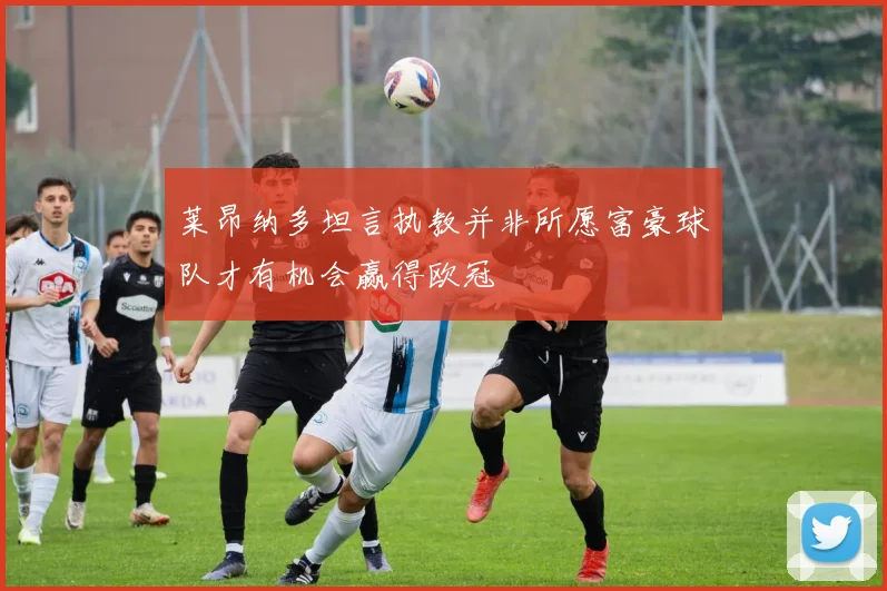 莱昂纳多坦言执教并非所愿富豪球队才有机会赢得欧冠