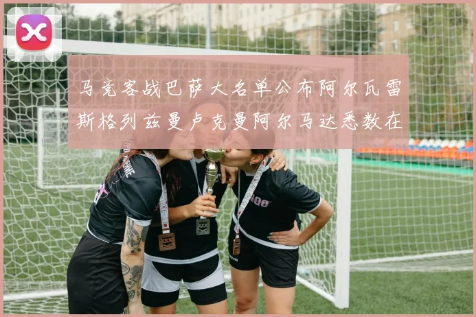 马竞客战巴萨大名单公布阿尔瓦雷斯格列兹曼卢克曼阿尔马达悉数在列