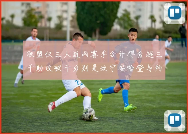 联盟仅三人近两赛季合计得分超三千助攻破千分别是坎宁安哈登与约基奇