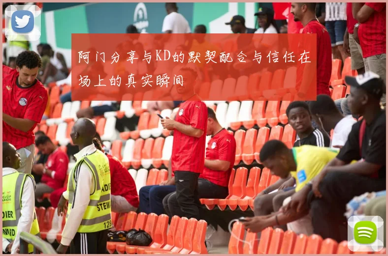 阿门分享与KD的默契配合与信任在场上的真实瞬间