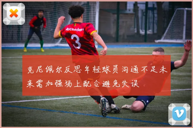 克尼佩尔反思年轻球员沟通不足未来需加强场上配合避免失误