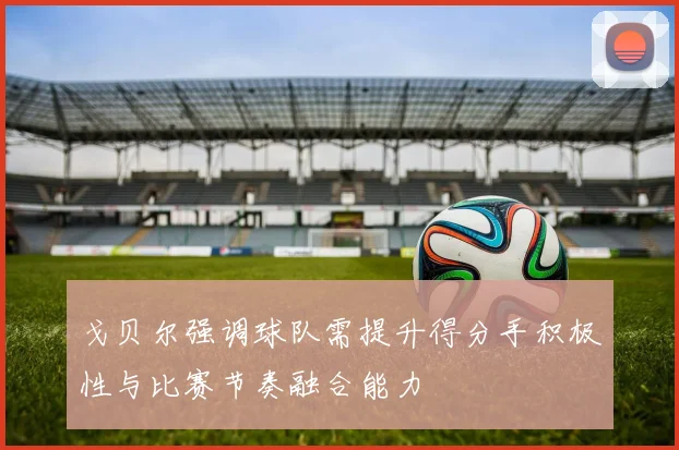 戈贝尔强调球队需提升得分手积极性与比赛节奏融合能力
