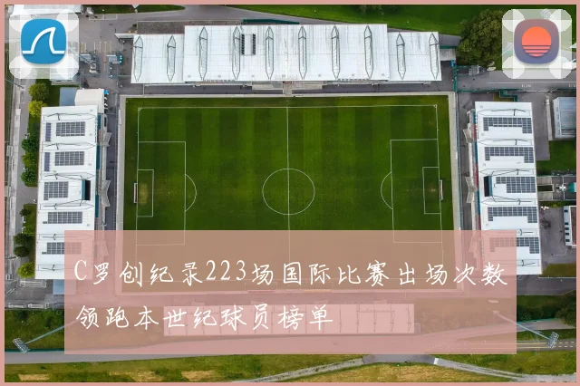 C罗创纪录223场国际比赛出场次数领跑本世纪球员榜单