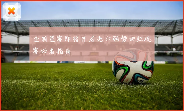 全明星赛即将开启老六强势回归观赛必看指南