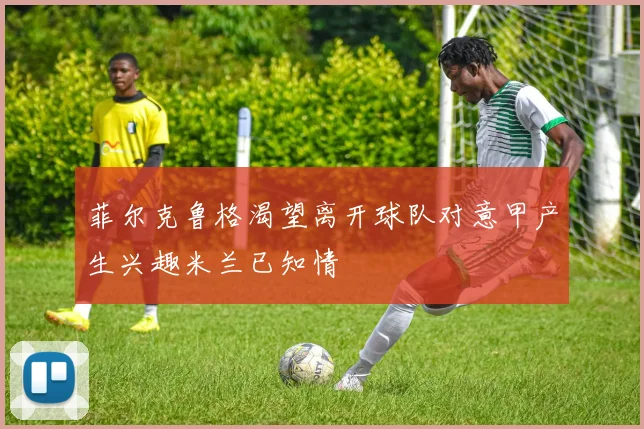 菲尔克鲁格渴望离开球队对意甲产生兴趣米兰已知情