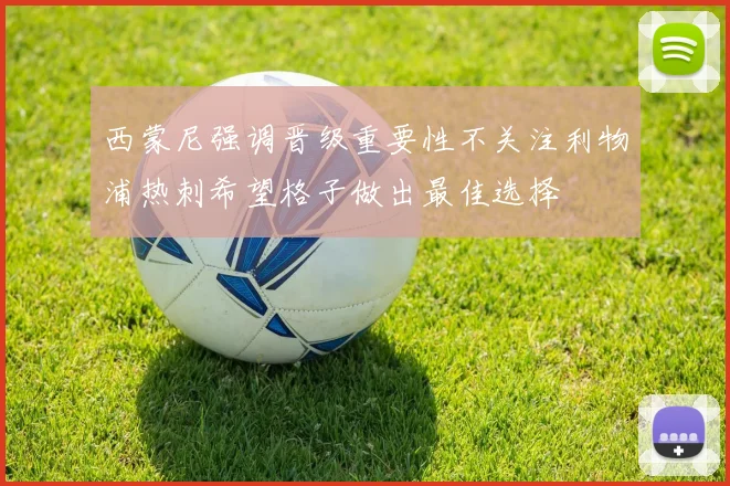 西蒙尼强调晋级重要性不关注利物浦热刺希望格子做出最佳选择