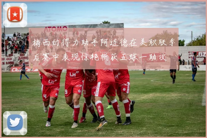 梅西的得力助手阿连德在美职联季后赛中表现惊艳斩获五球一助攻