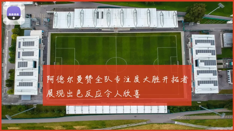 阿德尔曼赞全队专注度大胜开拓者展现出色反应令人欣喜
