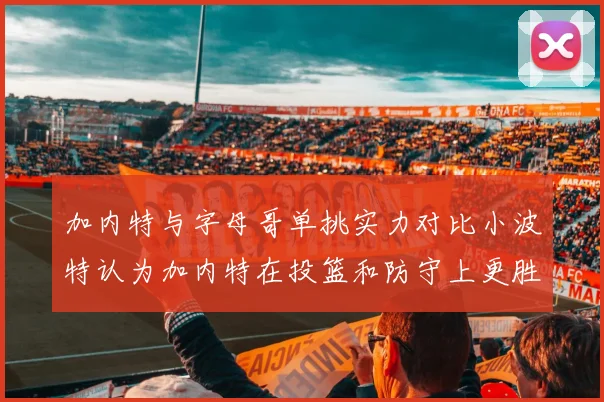 加内特与字母哥单挑实力对比小波特认为加内特在投篮和防守上更胜一筹