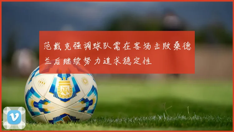 范戴克强调球队需在客场击败桑德兰后继续努力追求稳定性