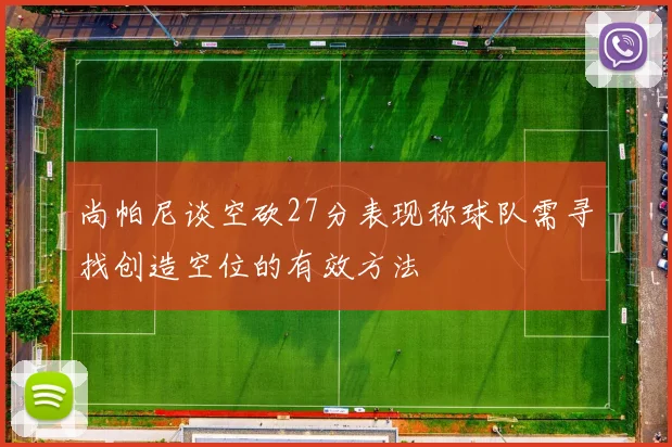 尚帕尼谈空砍27分表现称球队需寻找创造空位的有效方法