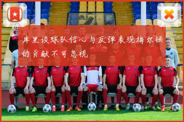 库里谈球队信心与反弹表现梅尔顿的贡献不可忽视