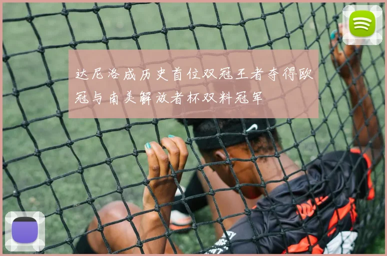 达尼洛成历史首位双冠王者夺得欧冠与南美解放者杯双料冠军