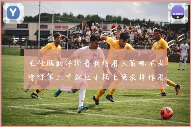 王仕鹏批评斯普利特用人策略不当呼吁第三节就让小杨上场发挥作用