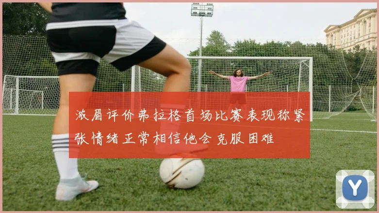 浓眉评价弗拉格首场比赛表现称紧张情绪正常相信他会克服困难
