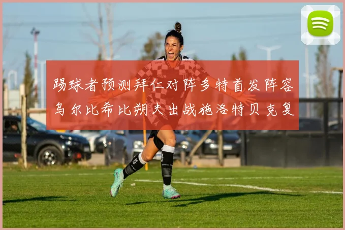踢球者预测拜仁对阵多特首发阵容乌尔比希比朔夫出战施洛特贝克复出