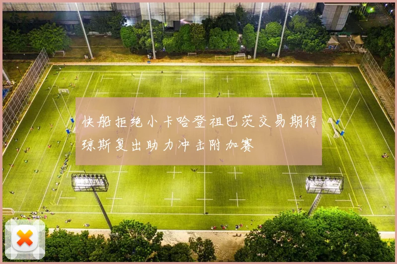 快船拒绝小卡哈登祖巴茨交易期待琼斯复出助力冲击附加赛