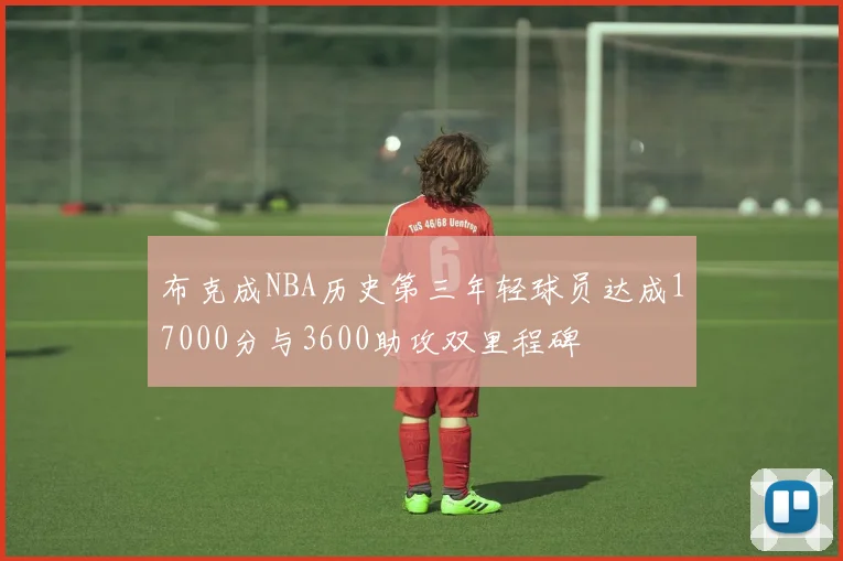 布克成NBA历史第三年轻球员达成17000分与3600助攻双里程碑