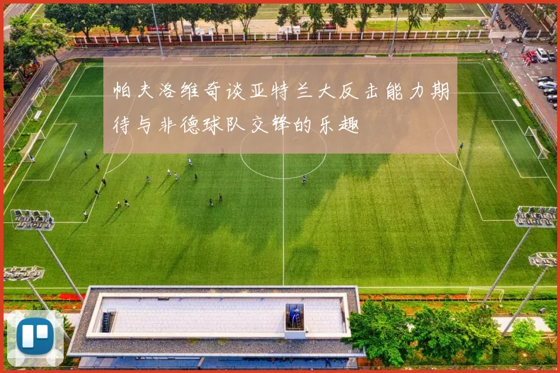 帕夫洛维奇谈亚特兰大反击能力期待与非德球队交锋的乐趣