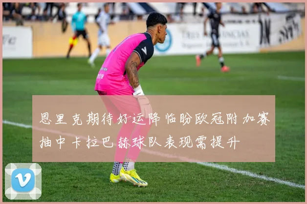 恩里克期待好运降临盼欧冠附加赛抽中卡拉巴赫球队表现需提升