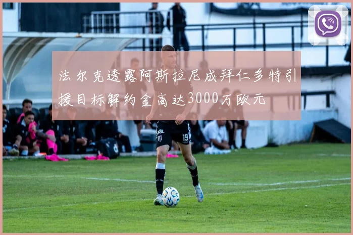 法尔克透露阿斯拉尼成拜仁多特引援目标解约金高达3000万欧元