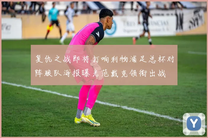 复仇之战即将打响利物浦足总杯对阵狼队海报曝光范戴克领衔出战