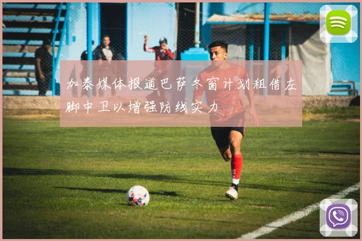 加泰媒体报道巴萨冬窗计划租借左脚中卫以增强防线实力
