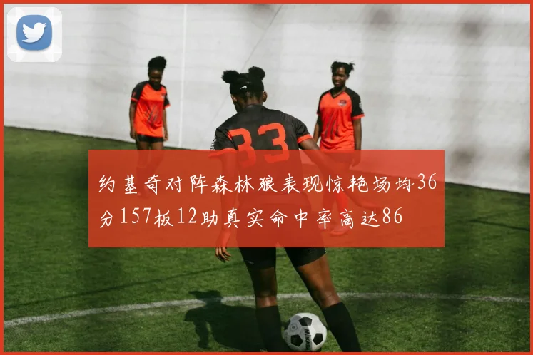 约基奇对阵森林狼表现惊艳场均36分157板12助真实命中率高达86