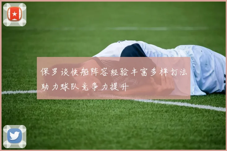 保罗谈快船阵容经验丰富多样打法助力球队竞争力提升