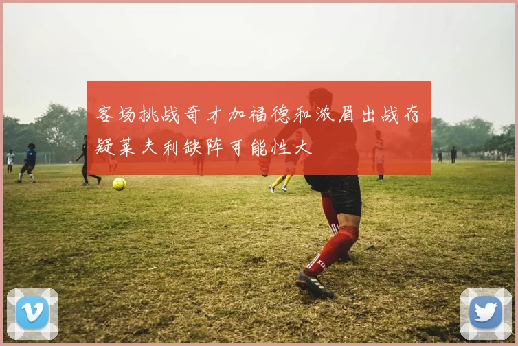 客场挑战奇才加福德和浓眉出战存疑莱夫利缺阵可能性大