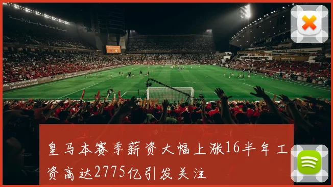 皇马本赛季薪资大幅上涨16半年工资高达2775亿引发关注