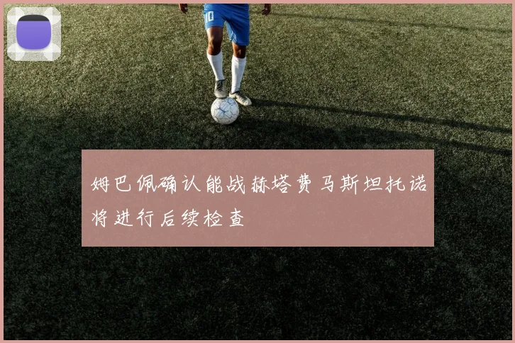姆巴佩确认能战赫塔费马斯坦托诺将进行后续检查